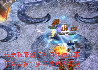 传奇私服新手如何快速获取顶级装备?实用技巧大揭秘 传奇私服新手如何快速获取顶级装备?实用技巧大揭秘