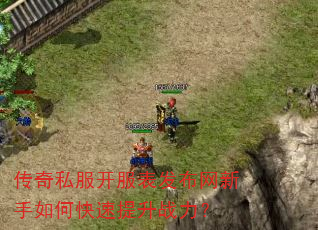 传奇私服开服表发布网新手如何快速提升战力? 传奇私服开服表发布网新手如何快速提升战力?
