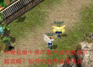 传奇私服十周年客户端完整版下载攻略?如何快速升级爆神装 传奇私服十周年客户端完整版下载攻略?如何快速升级爆神装