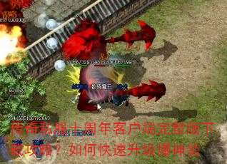 传奇私服十周年客户端完整版下载攻略?如何快速升级爆神装 传奇私服十周年客户端完整版下载攻略?如何快速升级爆神装