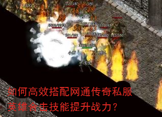 如何高效搭配网通传奇私服英雄合击技能提升战力? 如何高效搭配网通传奇私服英雄合击技能提升战力?