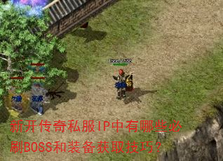 新开传奇私服IP中有哪些必刷BOSS和装备获取技巧? 新开传奇私服IP中有哪些必刷BOSS和装备获取技巧?