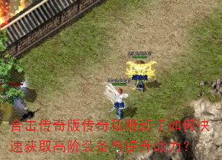 合击传奇版传奇私服新手如何快速获取高阶装备与提升战力? 合击传奇版传奇私服新手如何快速获取高阶装备与提升战力?