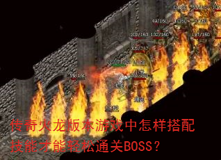 传奇火龙版本游戏中怎样搭配技能才能轻松通关BOSS? 传奇火龙版本游戏中怎样搭配技能才能轻松通关BOSS?