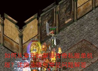 如何从零开始架设传奇私服单机版?详细步骤与常见问题解答 如何从零开始架设传奇私服单机版?详细步骤与常见问题解答