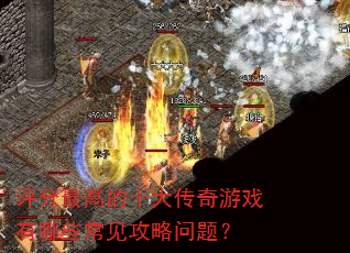 评分最高的十大传奇游戏有哪些常见攻略问题? 评分最高的十大传奇游戏有哪些常见攻略问题?