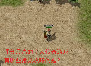 评分最高的十大传奇游戏有哪些常见攻略问题? 评分最高的十大传奇游戏有哪些常见攻略问题?