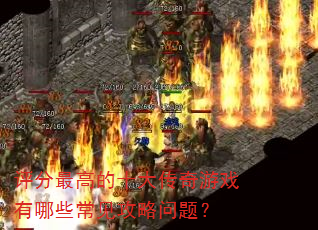 评分最高的十大传奇游戏有哪些常见攻略问题? 评分最高的十大传奇游戏有哪些常见攻略问题?