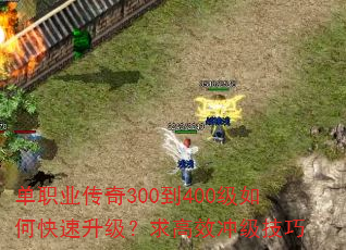 单职业传奇300到400级如何快速升级?求高效冲级技巧 单职业传奇300到400级如何快速升级?求高效冲级技巧