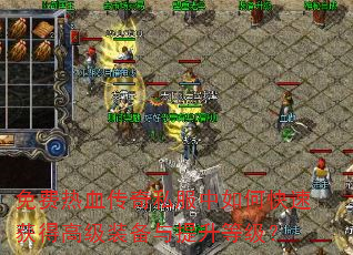 免费热血传奇私服中如何快速获得高级装备与提升等级? 免费热血传奇私服中如何快速获得高级装备与提升等级?