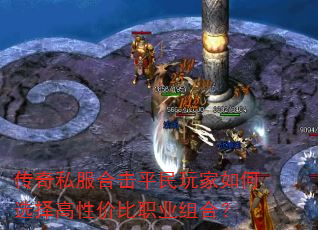 传奇私服合击平民玩家如何选择高性价比职业组合? 传奇私服合击平民玩家如何选择高性价比职业组合?
