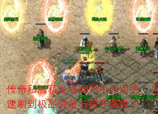 传奇私服私发服网99中如何快速刷到极品装备与提升等级? 传奇私服私发服网99中如何快速刷到极品装备与提升等级?