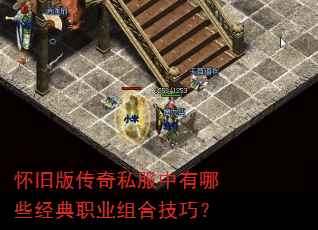 怀旧版传奇私服中有哪些经典职业组合技巧? 怀旧版传奇私服中有哪些经典职业组合技巧?
