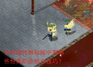 怀旧版传奇私服中有哪些经典职业组合技巧? 怀旧版传奇私服中有哪些经典职业组合技巧?