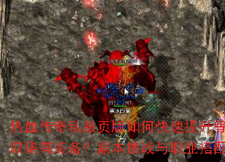 热血传奇私服页版如何快速提升等级并获取稀有装备?副本挑战与职业搭配全解析 热血传奇私服页版如何快速提升等级并获取稀有装备?副本挑战与职业搭配全解析