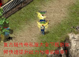 复古版传奇私服大全下载后如何快速提升战力与爆装概率? 复古版传奇私服大全下载后如何快速提升战力与爆装概率?