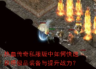 热血传奇私服版中如何快速获得极品装备与提升战力? 热血传奇私服版中如何快速获得极品装备与提升战力?