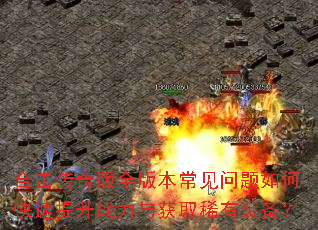 合击传奇版全版本常见问题如何快速提升战力与获取稀有装备? 合击传奇版全版本常见问题如何快速提升战力与获取稀有装备?