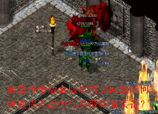 合击传奇版全版本常见问题如何快速提升战力与获取稀有装备? 合击传奇版全版本常见问题如何快速提升战力与获取稀有装备?