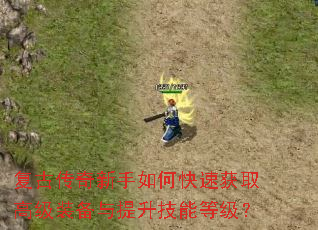 复古传奇新手如何快速获取高级装备与提升技能等级? 复古传奇新手如何快速获取高级装备与提升技能等级?