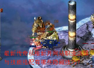 最新传奇私服新开网站职业选择与技能搭配有哪些隐藏技巧? 最新传奇私服新开网站职业选择与技能搭配有哪些隐藏技巧?