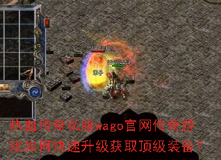 热血传奇私服wago官网传奇游戏如何快速升级获取顶级装备? 热血传奇私服wago官网传奇游戏如何快速升级获取顶级装备?