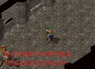 复古传奇新手如何快速获取顶级装备与提升战力? 复古传奇新手如何快速获取顶级装备与提升战力?