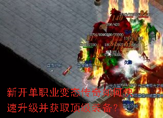 新开单职业变态传奇如何快速升级并获取顶级装备? 新开单职业变态传奇如何快速升级并获取顶级装备?