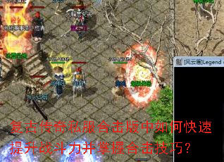 复古传奇私服合击版中如何快速提升战斗力并掌握合击技巧? 复古传奇私服合击版中如何快速提升战斗力并掌握合击技巧?