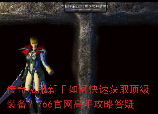 传奇私服新手如何快速获取顶级装备?766官网高手攻略答疑 传奇私服新手如何快速获取顶级装备?766官网高手攻略答疑