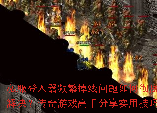 私服登入器频繁掉线问题如何彻底解决?传奇游戏高手分享实用技巧 私服登入器频繁掉线问题如何彻底解决?传奇游戏高手分享实用技巧