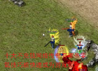 十大不充钱网络传奇有哪些零氪技巧能快速成为游戏霸主? 十大不充钱网络传奇有哪些零氪技巧能快速成为游戏霸主?