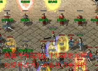 热血传奇私服新手登录后如何快速提升战力?必备技巧全解析 热血传奇私服新手登录后如何快速提升战力?必备技巧全解析