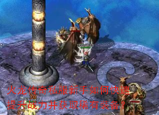 火龙传奇私服新手如何快速提升战力并获取稀有装备? 火龙传奇私服新手如何快速提升战力并获取稀有装备?