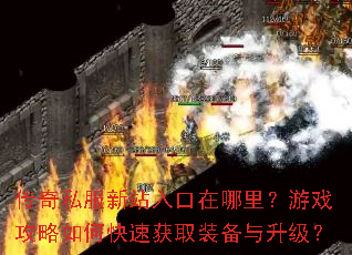 传奇私服新站入口在哪里?游戏攻略如何快速获取装备与升级? 传奇私服新站入口在哪里?游戏攻略如何快速获取装备与升级?