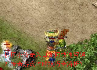 秒玩小传奇入口如何快速解锁?传奇游戏攻略技巧全解析? 秒玩小传奇入口如何快速解锁?传奇游戏攻略技巧全解析?