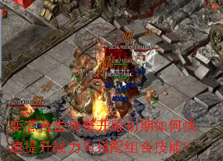 变态合击传奇开服初期如何快速提升战力与搭配组合技能? 变态合击传奇开服初期如何快速提升战力与搭配组合技能?