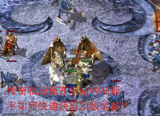 传奇私服新开网站9945新手如何快速获取顶级装备? 传奇私服新开网站9945新手如何快速获取顶级装备?