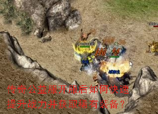 传奇公益服开服后如何快速提升战力并获取稀有装备? 传奇公益服开服后如何快速提升战力并获取稀有装备?