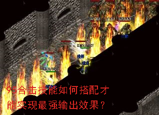 95合击技能如何搭配才能实现最强输出效果? 95合击技能如何搭配才能实现最强输出效果?