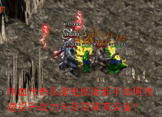 热血传奇私服电脑版新手如何快速提升战力与获取稀有装备? 热血传奇私服电脑版新手如何快速提升战力与获取稀有装备?