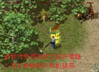 最新传奇游戏战力提升难题?高手攻略助你轻松破局 最新传奇游戏战力提升难题?高手攻略助你轻松破局