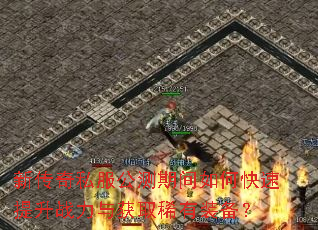 新传奇私服公测期间如何快速提升战力与获取稀有装备? 新传奇私服公测期间如何快速提升战力与获取稀有装备?