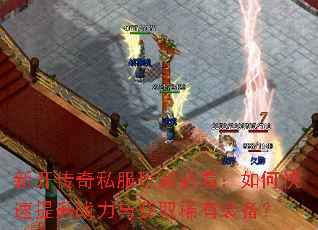 新开传奇私服玩家必看:如何快速提升战力与获取稀有装备? 新开传奇私服玩家必看:如何快速提升战力与获取稀有装备?