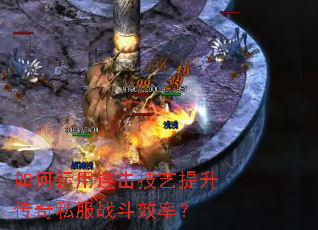 如何运用连击技艺提升传奇私服战斗效率? 如何运用连击技艺提升传奇私服战斗效率?