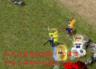 法师技能强度解析:如何成为合击传奇中的顶尖法师? 法师技能强度解析:如何成为合击传奇中的顶尖法师?