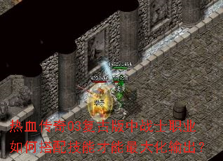 热血传奇03复古版中战士职业如何搭配技能才能最大化输出? 热血传奇03复古版中战士职业如何搭配技能才能最大化输出?