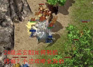 24级孟玄朗如何轻松修仙?小法攻略全解析 24级孟玄朗如何轻松修仙?小法攻略全解析
