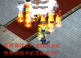 如何有效提升道战组合在传奇游戏中的实战表现? 如何有效提升道战组合在传奇游戏中的实战表现?