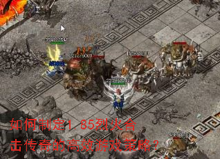 如何制定1.85烈火合击传奇的高效游戏策略? 如何制定1.85烈火合击传奇的高效游戏策略?